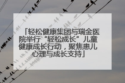 轻松健康集团与瑞金医院举行“轻松成长”儿童健康成长行动，聚焦患儿心理与成长支持